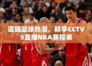 追随篮球热潮，畅享CCTV5直播NBA赛程表