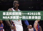 重温辉煌瞬间——#2022年NBA决赛第一场比赛录像回放