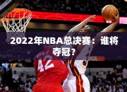 2022年NBA总决赛：谁将夺冠？