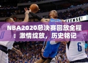 NBA2020总决赛回放全程：激情绽放，历史铭记