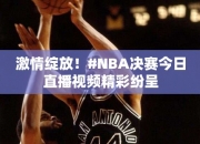 激情绽放！#NBA决赛今日直播视频精彩纷呈