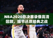 NBA2020总决赛录像高清回放，细节还原经典之战