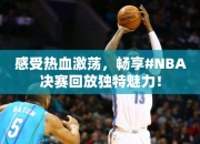 感受热血激荡，畅享#NBA决赛回放独特魅力！