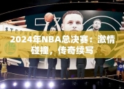 2024年NBA总决赛：激情碰撞，传奇续写