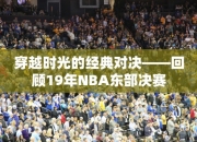 穿越时光的经典对决——回顾19年NBA东部决赛