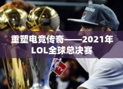 重塑电竞传奇——2021年LOL全球总决赛