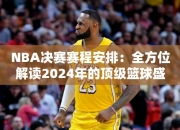 NBA决赛赛程安排：全方位解读2024年的顶级篮球盛事