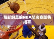 精彩纷呈的NBA总决赛即将揭幕