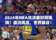 2024年NBA总决赛时间揭晓！盛况再现，世界瞩目！