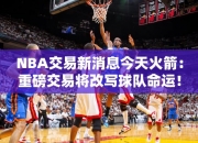 NBA交易消息今天火箭：重磅交易将改写球队命运！