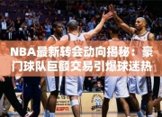 NBA最转会动向揭秘：豪门球队巨额交易引爆球迷热议