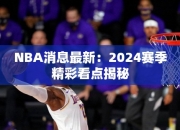 NBA消息最：2024赛季精彩看点揭秘