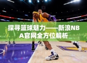 探寻篮球魅力——浪NBA官网全方位解析