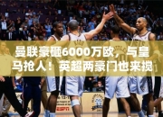 曼联豪砸6000万欧，与皇马抢人！英超两豪门也来搅和