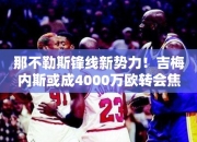 那不勒斯锋线势力！吉梅内斯或成4000万欧转会焦点