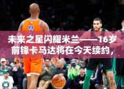 未来之星闪耀米兰——16岁前锋卡马达将在今天续约，下赛季在米兰U23踢球