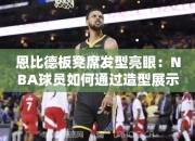 恩比德板凳席发型亮眼：NBA球员如何通过造型展示个性？