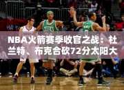 NBA火箭赛季收官之战：杜兰特、布克合砍72分太阳大胜