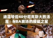 迪温琴佐40分尼克斯大胜活塞：NBA赛场的璀璨之星