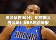 迪温琴佐40分，尼克斯大胜活塞！NBA焦点战报