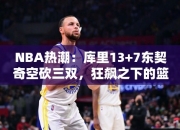 NBA热潮：库里13+7东契奇空砍三双，狂飙之下的篮球盛宴