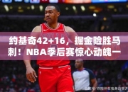 约基奇42+16，掘金险胜马刺！NBA季后赛惊心动魄一战