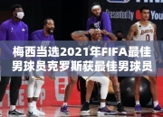 梅西当选2021年FIFA最佳男球员克罗斯获最佳男球员