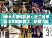 NBA大事件揭秘：杜兰特亲谈保罗加盟勇士，他是否算投敌？