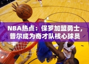 NBA热点：保罗加盟勇士，普尔成为奇才队核心球员