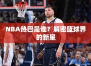 NBA热巴是谁？解密篮球界的星