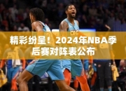 精彩纷呈！2024年NBA季后赛对阵表公布