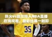 热火vs凯尔特人NBA直播在线观看，精彩比赛一触即发！