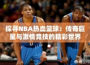 探寻NBA热血篮球：传奇巨星与激情竞技的精彩世界