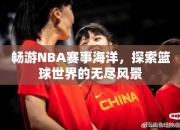 畅游NBA赛事海洋，探索篮球世界的无尽风景