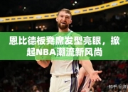 恩比德板凳席发型亮眼，掀起NBA潮流风尚