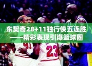 东契奇28+11独行侠五连胜——精彩表现引爆篮球圈