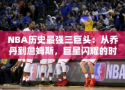 NBA历史最强三巨头：从乔丹到詹姆斯，巨星闪耀的时代