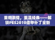 重燃激情，重温经典——解锁PES2010德甲补丁全玩法