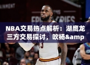 NBA交易热点解析：湖鹰龙三方交易探讨，吹杨&奥利尼克或入湖人队