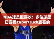 NBA球员挺喜欢！多位球星已喜提Cybertruck麦基的黑武士尤其亮眼