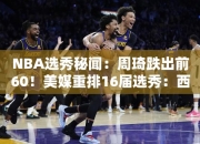 NBA选秀秘闻：周琦跌出前60！美媒重排16届选秀：西帝无缘前五范乔丹超级逆袭