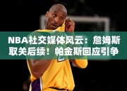 NBA社交媒体风云：詹姆斯取关后续！帕金斯回应引争议杜兰特：他还以为自己是上帝