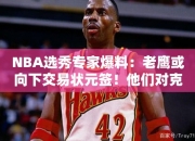 NBA选秀专家爆料：老鹰或向下交易状元签！他们对克林根有兴趣