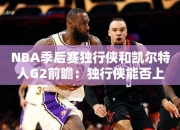 NBA季后赛独行侠和凯尔特人G2前瞻：独行侠能否上演极限调整？