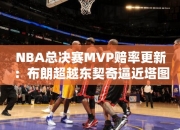 NBA总决赛MVP赔率更：布朗超越东契奇逼近塔图姆波神第四欧文第五