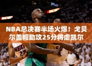 NBA总决赛半场火爆！戈贝尔盖帽助攻25分将虐凯尔特人，创下破纪录之战