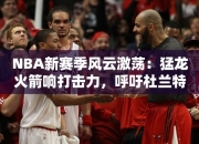 NBA赛季风云激荡：猛龙火箭响打击力，呼吁杜兰特不准比赛季后禁赛