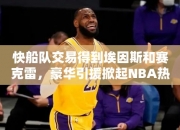 快船队交易得到埃因斯和赛克雷，豪华引援掀起NBA热潮