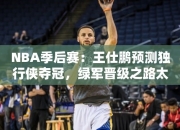 NBA季后赛：王仕鹏预测独行侠夺冠，绿军晋级之路太顺？探讨硬仗掉链子可能性