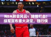 NBA转会风云：降维打击！绿军宣布重大决定，独行侠收一大坏消息，基德措手不及